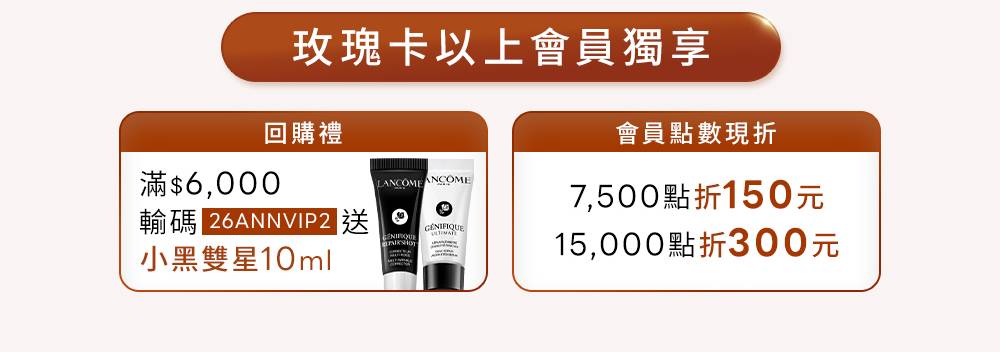 玫瑰卡以上會員獨享：滿6,000元輸碼26ANNVIP2送小黑雙星10ml；7,500點折150元、15,000點折300元