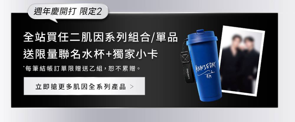 週年慶開打 限定2 全站買任二肌因系列組合/單品 送限量聯名水杯+獨家小卡 *每筆結帳訂單限贈送乙組,恕不累贈。